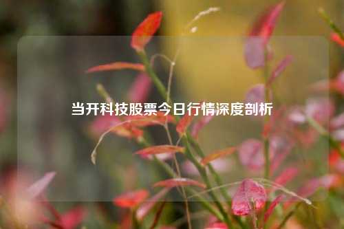 当开科技股票今日行情深度剖析
