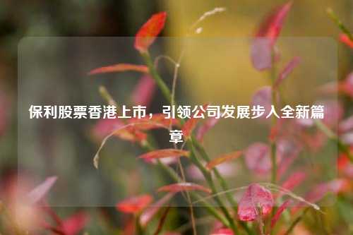 保利股票香港上市，引领公司发展步入全新篇章