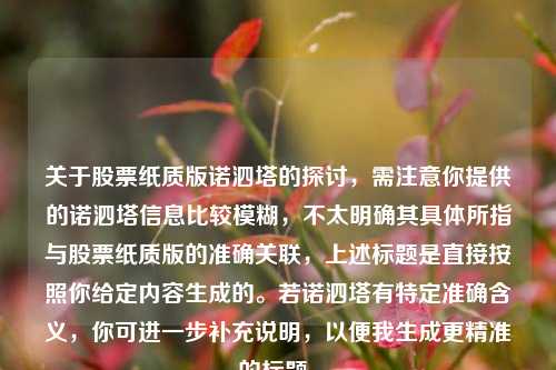 关于股票纸质版诺泗塔的探讨，需注意你提供的诺泗塔信息比较模糊，不太明确其具体所指与股票纸质版的准确关联，上述标题是直接按照你给定内容生成的。若诺泗塔有特定准确含义，你可进一步补充说明，以便我生成更精准的标题。