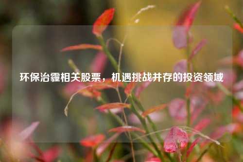 环保治霾相关股票，机遇挑战并存的投资领域
