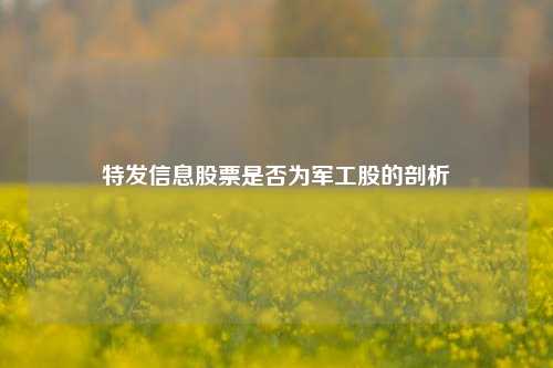 特发信息股票是否为军工股的剖析