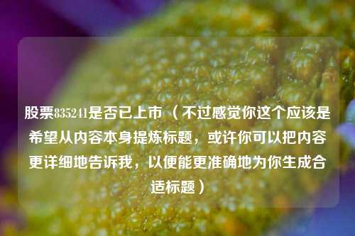 股票835241是否已上市 (不过感觉你这个应该是希望从内容本身提炼标题,或许你可以把内容更详细地告诉我,以便能更准确地为你生成合适标题)