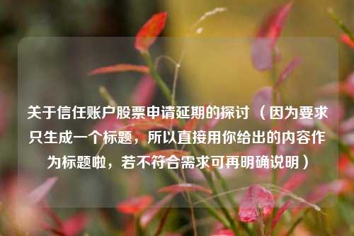 关于信任账户股票申请延期的探讨 （因为要求只生成一个标题，所以直接用你给出的内容作为标题啦，若不符合需求可再明确说明）
