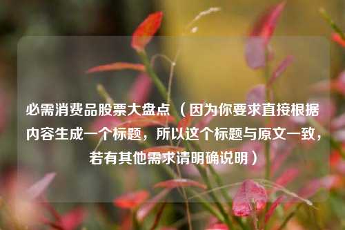 必需消费品股票大盘点 (因为你要求直接根据内容生成一个标题,所以这个标题与原文一致,若有其他需求请明确说明)