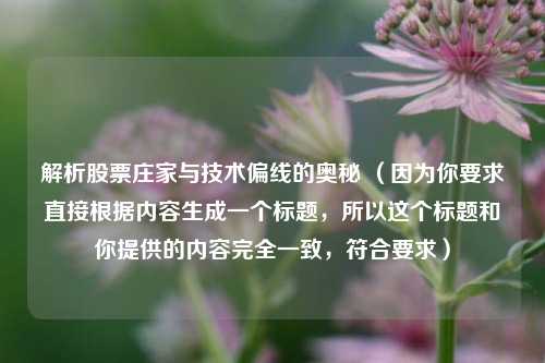 解析股票庄家与技术偏线的奥秘 （因为你要求直接根据内容生成一个标题，所以这个标题和你提供的内容完全一致，符合要求）