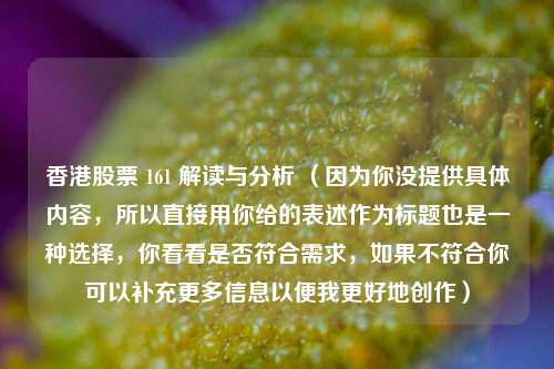 香港股票 161 解读与分析 （因为你没提供具体内容，所以直接用你给的表述作为标题也是一种选择，你看看是否符合需求，如果不符合你可以补充更多信息以便我更好地创作）