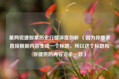 星网锐捷股票历史行情深度剖析 （因为你要求直接根据内容生成一个标题，所以这个标题和你提供的内容完全一致）