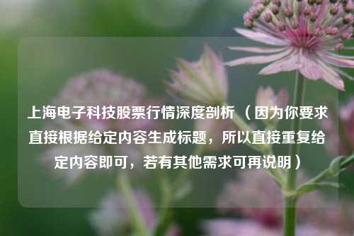 上海电子科技股票行情深度剖析 （因为你要求直接根据给定内容生成标题，所以直接重复给定内容即可，若有其他需求可再说明）