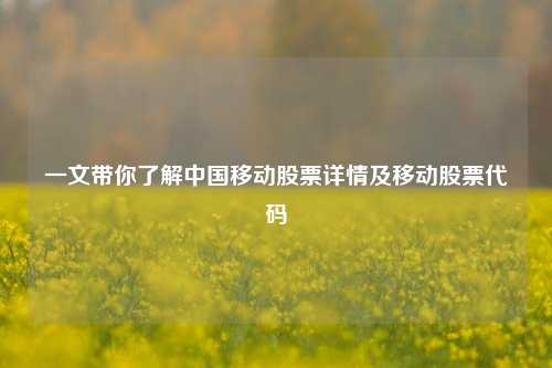 一文带你了解中国移动股票详情及移动股票代码