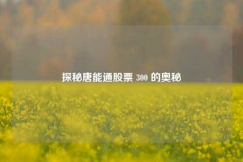 探秘唐能通股票 300 的奥秘