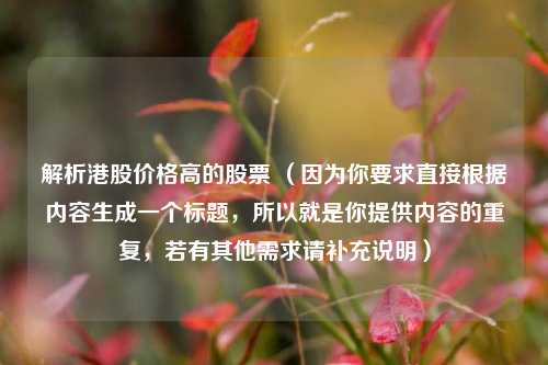 解析港股价格高的股票 (因为你要求直接根据内容生成一个标题,所以就是你提供内容的重复,若有其他需求请补充说明)