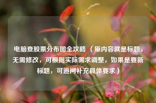 电脑查股票分布图全攻略 （原内容就是标题，无需修改，可根据实际需求调整，如果是要新标题，可追问补充具体要求）