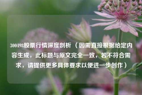 300498股票行情深度剖析 （因需直接根据给定内容生成，此标题与原文完全一致，若不符合需求，请提供更多具体要求以便进一步创作）
