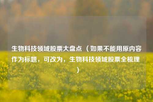 生物科技领域股票大盘点 (如果不能用原内容作为标题,可改为,生物科技领域股票全梳理 )