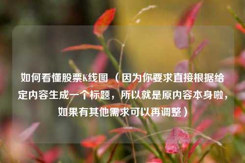 如何看懂股票K线图 （因为你要求直接根据给定内容生成一个标题，所以就是原内容本身啦，如果有其他需求可以再调整）