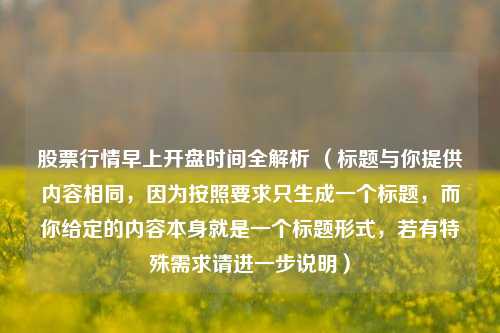 股票行情早上开盘时间全解析 （标题与你提供内容相同，因为按照要求只生成一个标题，而你给定的内容本身就是一个标题形式，若有特殊需求请进一步说明）