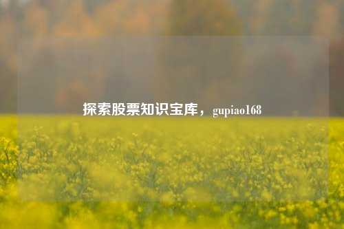 探索股票知识宝库,gupiao168