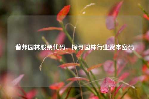 普邦园林股票代码，探寻园林行业资本密码