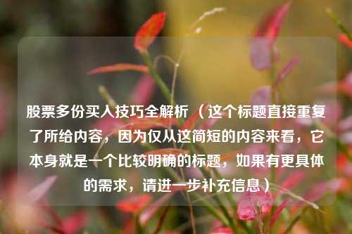 股票多份买入技巧全解析 (这个标题直接重复了所给内容,因为仅从这简短的内容来看,它本身就是一个比较明确的标题,如果有更具体的需求,请进一步补充信息)