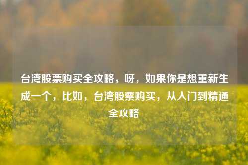台湾股票购买全攻略，呀，如果你是想重新生成一个，比如，台湾股票购买，从入门到精通全攻略