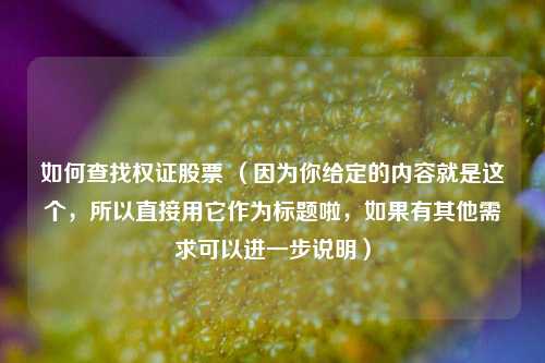 如何查找权证股票 (因为你给定的内容就是这个,所以直接用它作为标题啦,如果有其他需求可以进一步说明)