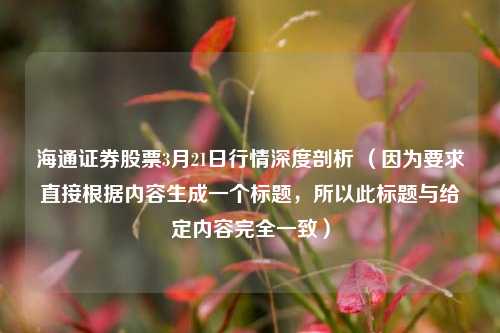 海通证券股票3月21日行情深度剖析 （因为要求直接根据内容生成一个标题，所以此标题与给定内容完全一致）