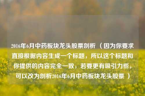 2016年6月中药板块龙头股票剖析 (因为你要求直接根据内容生成一个标题,所以这个标题和你提供的内容完全一致,若要更有吸引力些,可以改为剖析2016年6月中药板块龙头股票 )