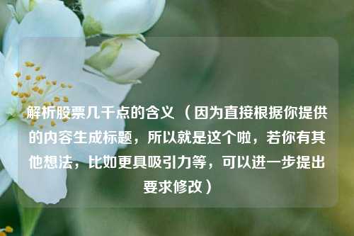 解析股票几千点的含义 (因为直接根据你提供的内容生成标题,所以就是这个啦,若你有其他想法,比如更具吸引力等,可以进一步提出要求修改)
