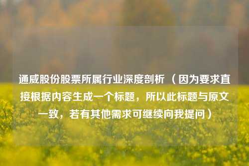 通威股份股票所属行业深度剖析 (因为要求直接根据内容生成一个标题,所以此标题与原文一致,若有其他需求可继续向我提问)