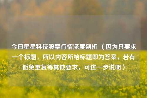 今日星星科技股票行情深度剖析 （因为只要求一个标题，所以内容所给标题即为答案，若有避免重复等其他要求，可进一步说明）