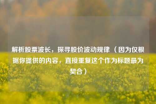 解析股票波长，探寻股价波动规律 （因为仅根据你提供的内容，直接重复这个作为标题最为契合）