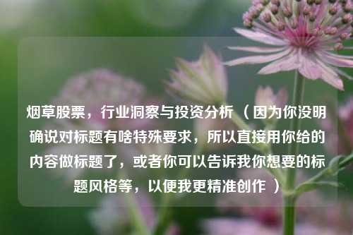 烟草股票，行业洞察与投资分析 （因为你没明确说对标题有啥特殊要求，所以直接用你给的内容做标题了，或者你可以告诉我你想要的标题风格等，以便我更精准创作 ）
