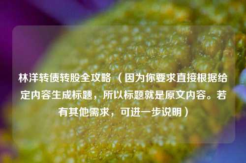 林洋转债转股全攻略 （因为你要求直接根据给定内容生成标题，所以标题就是原文内容。若有其他需求，可进一步说明）