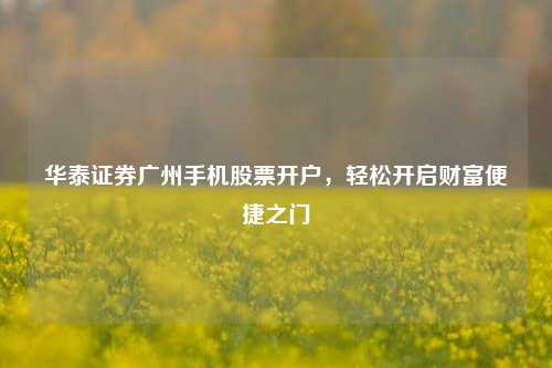 华泰证券广州手机股票开户，轻松开启财富便捷之门
