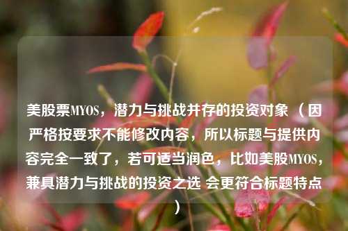 美股票MYOS,潜力与挑战并存的投资对象 (因严格按要求不能修改内容,所以标题与提供内容完全一致了,若可适当润色,比如美股MYOS,兼具潜力与挑战的投资之选 会更符合标题特点)