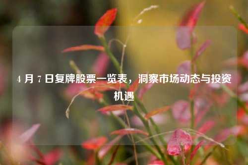 4 月 7 日复牌股票一览表，洞察市场动态与投资机遇