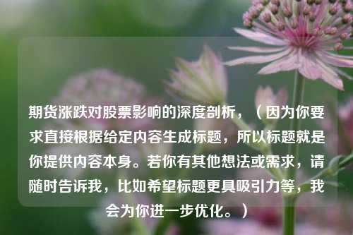 期货涨跌对股票影响的深度剖析,(因为你要求直接根据给定内容生成标题,所以标题就是你提供内容本身。若你有其他想法或需求,请随时告诉我,比如希望标题更具吸引力等,我会为你进一步优化。)