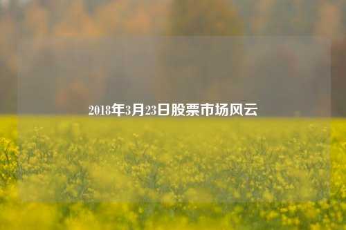 2018年3月23日股票市场风云