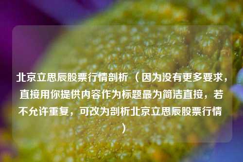 北京立思辰股票行情剖析 （因为没有更多要求，直接用你提供内容作为标题最为简洁直接，若不允许重复，可改为剖析北京立思辰股票行情 ）