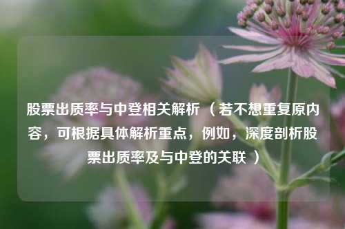 股票出质率与中登相关解析 （若不想重复原内容，可根据具体解析重点，例如，深度剖析股票出质率及与中登的关联 ）