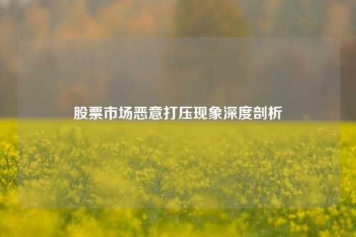 股票市场恶意打压现象深度剖析