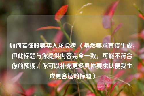 如何看懂股票买入龙虎榜 （虽然要求直接生成，但此标题与你提供内容完全一致，可能不符合你的预期，你可以补充更多具体要求以便我生成更合适的标题）