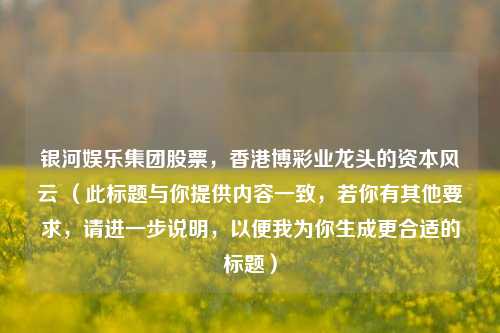 银河娱乐集团股票，香港博彩业龙头的资本风云 （此标题与你提供内容一致，若你有其他要求，请进一步说明，以便我为你生成更合适的标题）