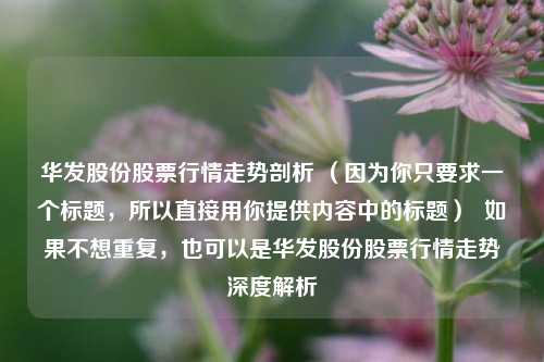 华发股份股票行情走势剖析 (因为你只要求一个标题,所以直接用你提供内容中的标题) 如果不想重复,也可以是华发股份股票行情走势深度解析