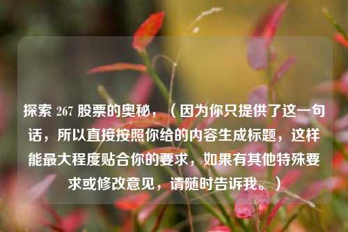 探索 267 股票的奥秘，（因为你只提供了这一句话，所以直接按照你给的内容生成标题，这样能最大程度贴合你的要求，如果有其他特殊要求或修改意见，请随时告诉我。）