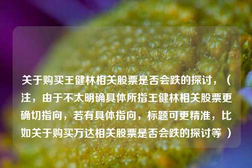 关于购买王健林相关股票是否会跌的探讨，（注，由于不太明确具体所指王健林相关股票更确切指向，若有具体指向，标题可更精准，比如关于购买万达相关股票是否会跌的探讨等 ）