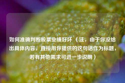 如何准确判断股票业绩好坏 （注，由于你没给出具体内容，直接用你提供的这句话作为标题，若有其他需求可进一步说明）