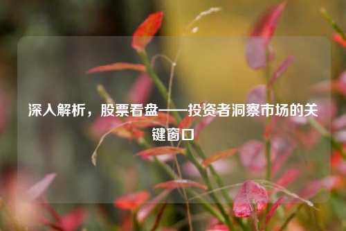 深入解析，股票看盘——投资者洞察市场的关键窗口