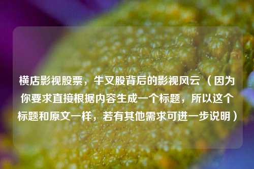 横店影视股票,牛叉股背后的影视风云 (因为你要求直接根据内容生成一个标题,所以这个标题和原文一样,若有其他需求可进一步说明)