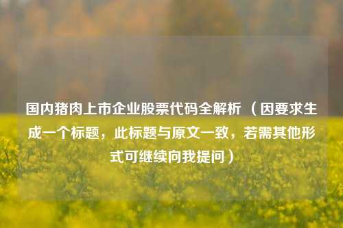 国内猪肉上市企业股票代码全解析 (因要求生成一个标题,此标题与原文一致,若需其他形式可继续向我提问)